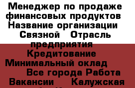 Менеджер по продаже финансовых продуктов › Название организации ­ Связной › Отрасль предприятия ­ Кредитование › Минимальный оклад ­ 27 000 - Все города Работа » Вакансии   . Калужская обл.,Калуга г.